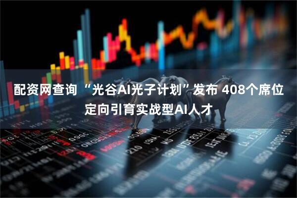 配资网查询 “光谷AI光子计划”发布 408个席位定向引育实战型AI人才