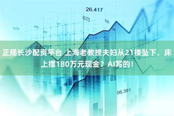 正规长沙配资平台 上海老教授夫妇从21楼坠下，床上摆180万元现金？AI写的！