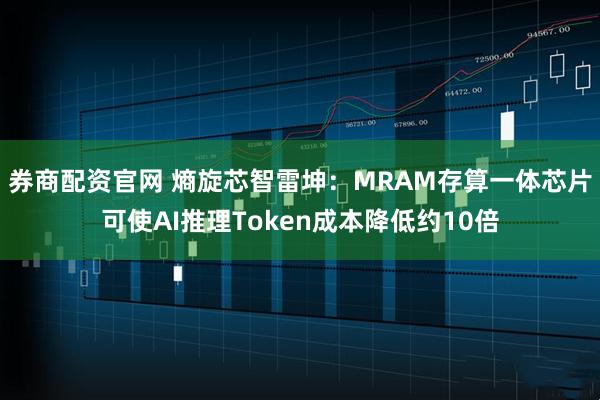 券商配资官网 熵旋芯智雷坤：MRAM存算一体芯片可使AI推理Token成本降低约10倍
