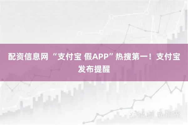 配资信息网 “支付宝 假APP”热搜第一！支付宝发布提醒