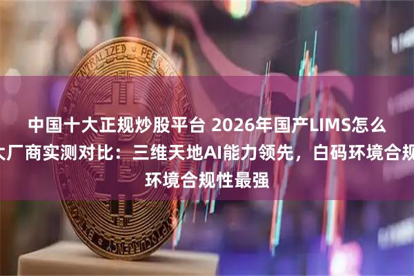 中国十大正规炒股平台 2026年国产LIMS怎么选？5大厂商实测对比：三维天地AI能力领先，白码环境合规性最强