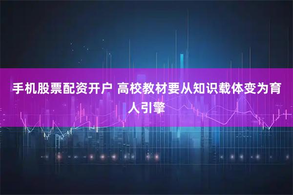 手机股票配资开户 高校教材要从知识载体变为育人引擎