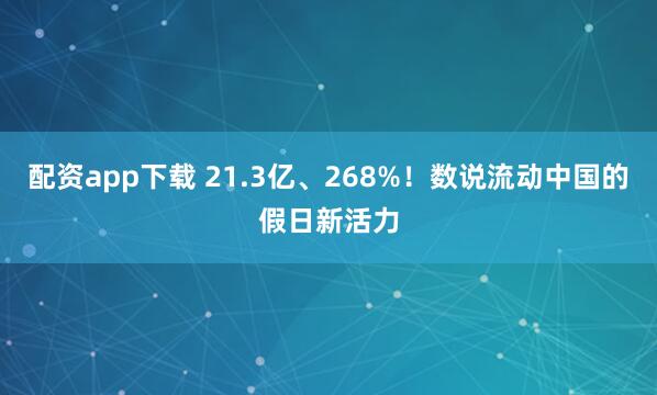 配资app下载 21.3亿、268%！数说流动中国的假日新活力