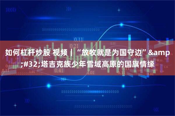 如何杠杆炒股 视频｜“放牧就是为国守边” 塔吉克族少年雪域高原的国旗情缘