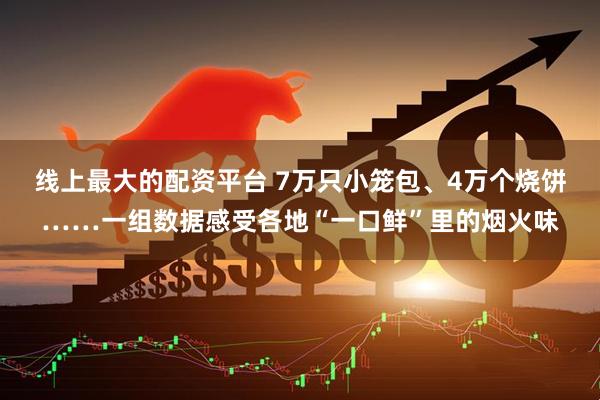线上最大的配资平台 7万只小笼包、4万个烧饼……一组数据感受各地“一口鲜”里的烟火味